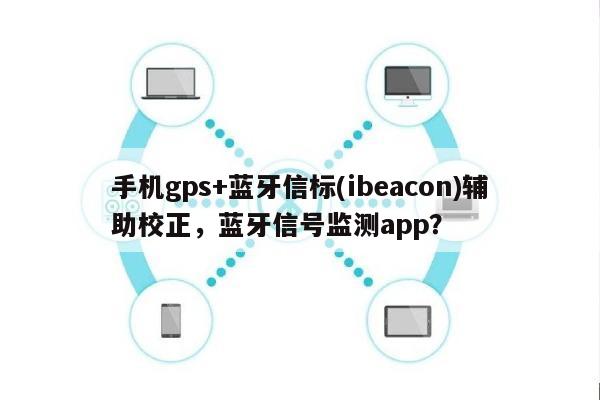 手机gps+蓝牙信标(ibeacon)辅助校正，蓝牙信号监测app？-第1张图片