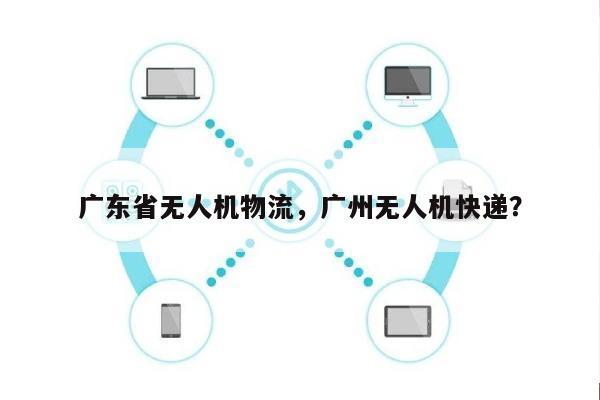 广东省无人机物流,广州无人机快递?-第1张图片 广东省无人机物流,广州无人机快递?-第1张图片