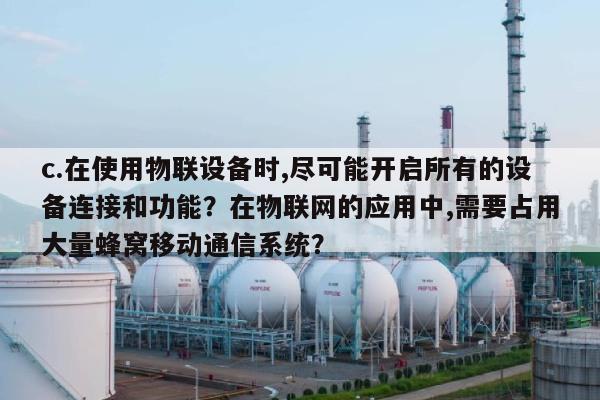 c.在使用物联设备时,尽可能开启所有的设备连接和功能?在物联网的应用中,需要占用大量蜂窝移动通信系统?-第1张图片 c.在使用物联设备时,尽可能开启所有的设备连接和功能?在物联网的应用中,需要占用大量蜂窝移动通信系统?-第1张图片