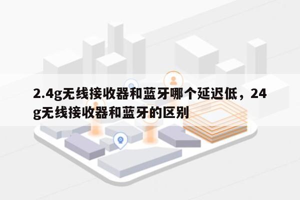 2.4g无线接收器和蓝牙哪个延迟低，24g无线接收器和蓝牙的区别-第1张图片