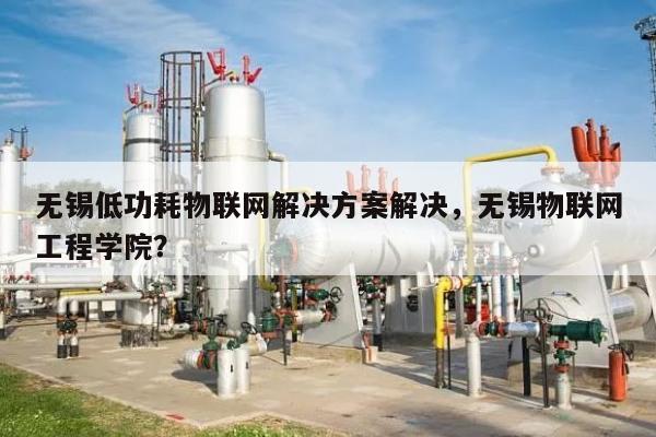 无锡低功耗物联网解决方案解决，无锡物联网工程学院？-第1张图片