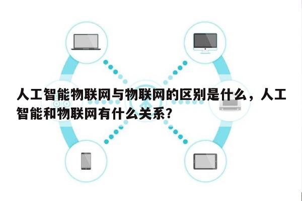 人工智能物联网与物联网的区别是什么，人工智能和物联网有什么关系？-第1张图片