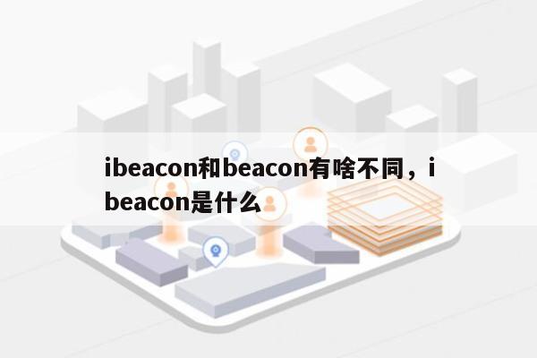 ibeacon和beacon有啥不同，ibeacon是什么-第1张图片