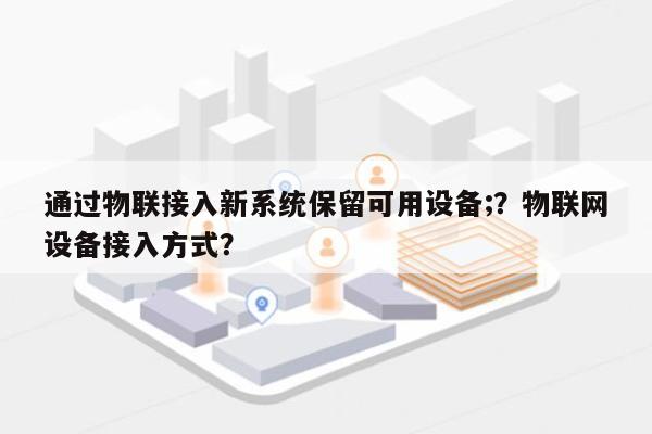 通过物联接入新系统保留可用设备;？物联网设备接入方式？-第1张图片