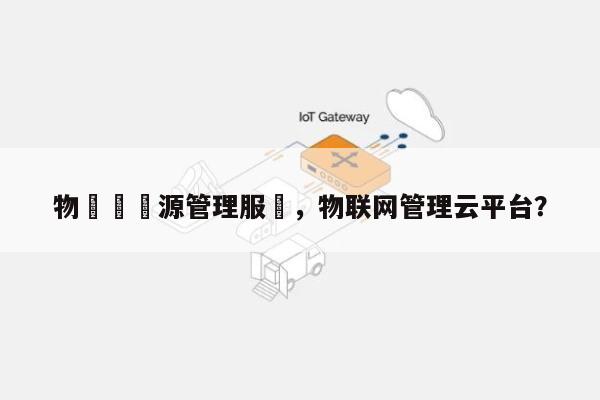 物聯網資源管理服務，物联网管理云平台？-第1张图片