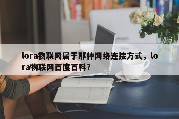 lora物联网属于那种网络连接方式，lora物联网百度百科？-第1张图片