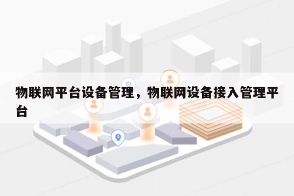 物联网平台设备管理，物联网设备接入管理平台-第1张图片