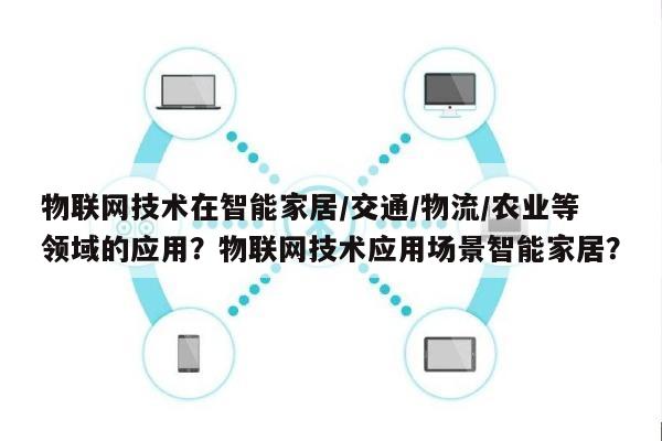 物联网技术在智能家居/交通/物流/农业等领域的应用？物联网技术应用场景智能家居？-第1张图片
