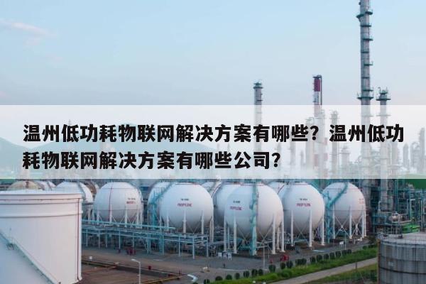 温州低功耗物联网解决方案有哪些？温州低功耗物联网解决方案有哪些公司？-第1张图片