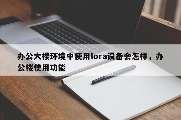 办公大楼环境中使用lora设备会怎样，办公楼使用功能-第1张图片