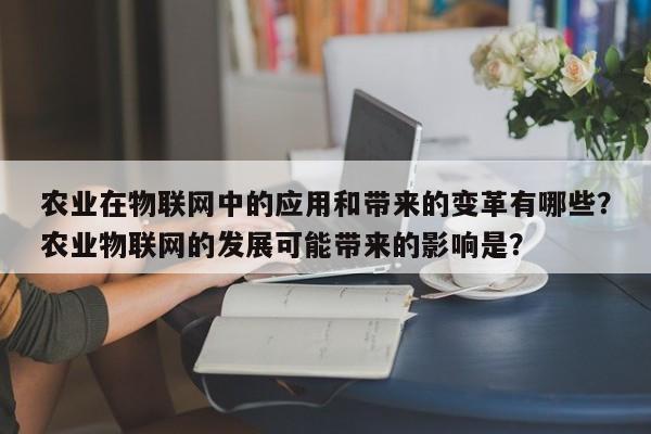 农业在物联网中的应用和带来的变革有哪些？农业物联网的发展可能带来的影响是？-第1张图片