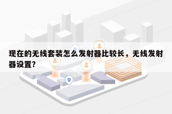 现在的无线套装怎么发射器比较长，无线发射器设置？-第1张图片