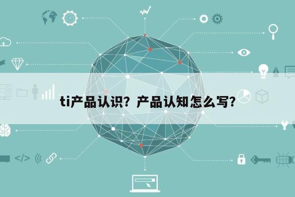 ti产品认识？产品认知怎么写？-第1张图片