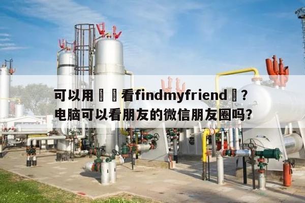 可以用電腦看findmyfriend嗎？电脑可以看朋友的微信朋友圈吗？-第1张图片
