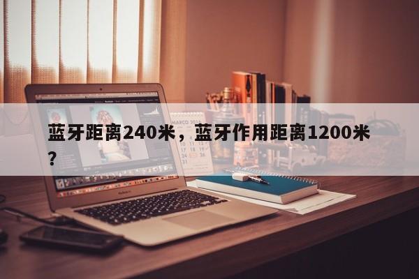 蓝牙距离240米，蓝牙作用距离1200米？-第1张图片