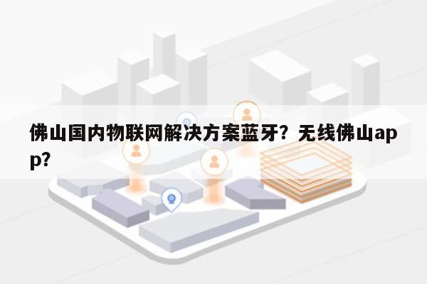 佛山国内物联网解决方案蓝牙？无线佛山app？-第1张图片