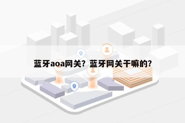 蓝牙aoa网关？蓝牙网关干嘛的？-第1张图片