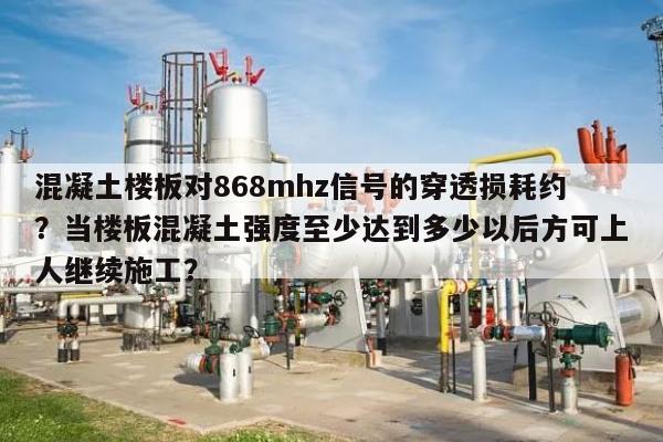 混凝土楼板对868mhz信号的穿透损耗约？当楼板混凝土强度至少达到多少以后方可上人继续施工？-第1张图片