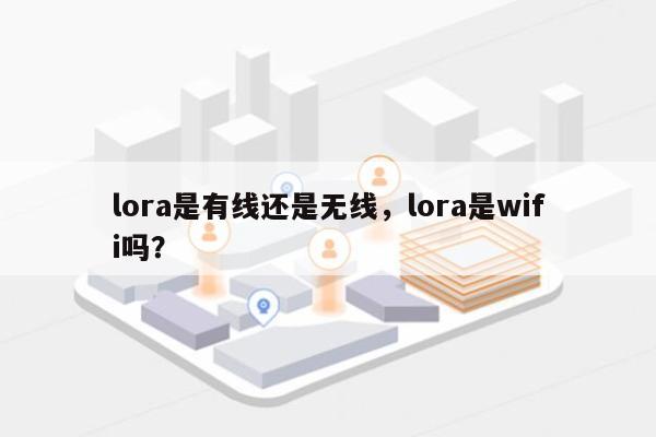 lora是有线还是无线，lora是wifi吗？-第1张图片
