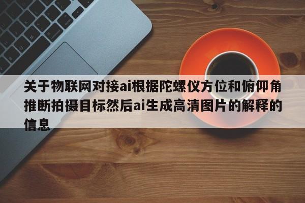 关于物联网对接ai根据陀螺仪方位和俯仰角推断拍摄目标然后ai生成高清图片的解释的信息-第1张图片