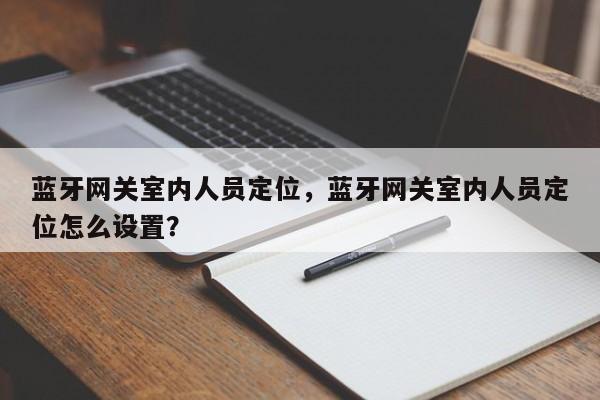 蓝牙网关室内人员定位，蓝牙网关室内人员定位怎么设置？-第1张图片
