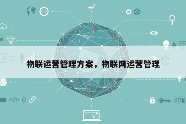 物联运营管理方案，物联网运营管理-第1张图片