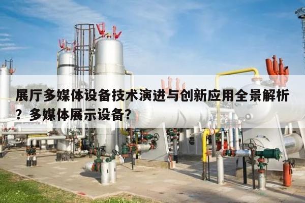 展厅多媒体设备技术演进与创新应用全景解析？多媒体展示设备？-第1张图片
