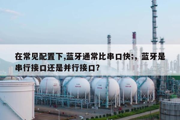 在常见配置下,蓝牙通常比串口快;，蓝牙是串行接口还是并行接口？-第1张图片