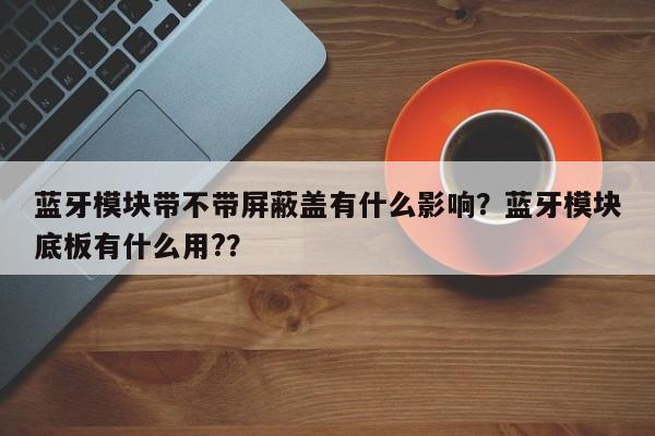 蓝牙模块带不带屏蔽盖有什么影响？蓝牙模块底板有什么用?？-第1张图片