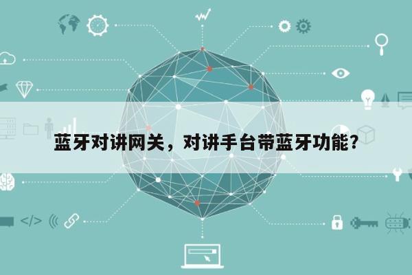 蓝牙对讲网关，对讲手台带蓝牙功能？-第1张图片