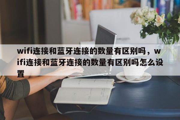wifi连接和蓝牙连接的数量有区别吗，wifi连接和蓝牙连接的数量有区别吗怎么设置-第1张图片