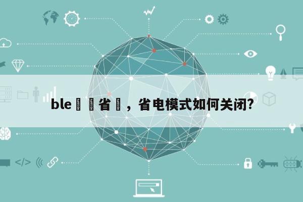 ble關閉省電，省电模式如何关闭?-第1张图片