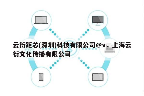 云衍距芯(深圳)科技有限公司@v，上海云衍文化传播有限公司-第1张图片