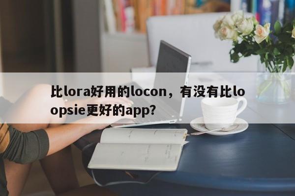 比lora好用的locon，有没有比loopsie更好的app？-第1张图片