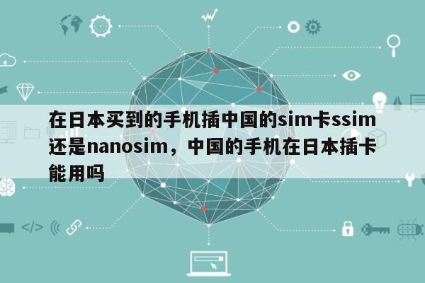 在日本买到的手机插中国的sim卡ssim还是nanosim，中国的手机在日本插卡能用吗-第1张图片