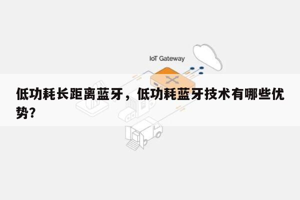 低功耗长距离蓝牙，低功耗蓝牙技术有哪些优势？-第1张图片