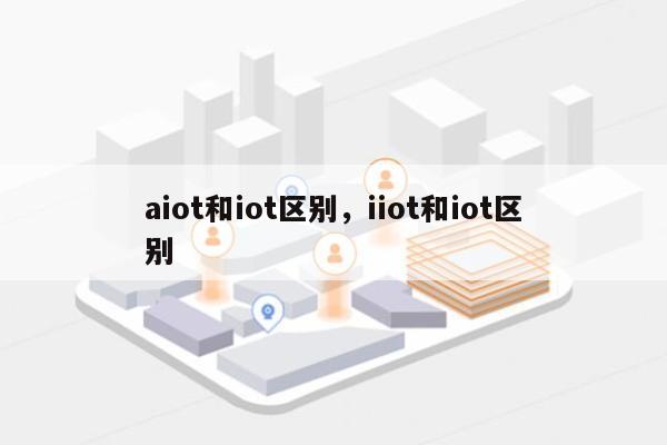 aiot和iot区别，iiot和iot区别-第1张图片
