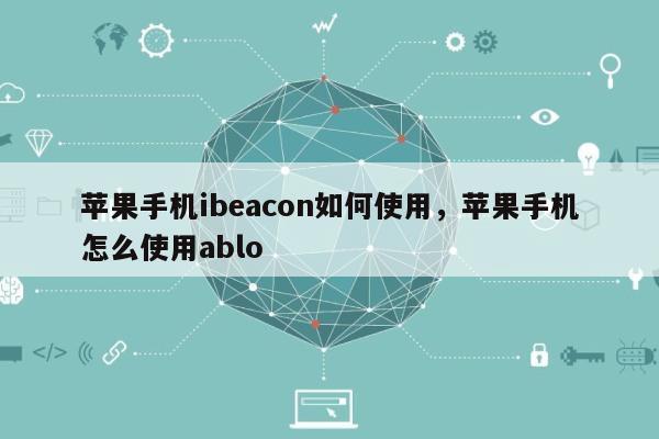苹果手机ibeacon如何使用，苹果手机怎么使用ablo-第1张图片