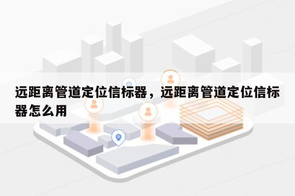 远距离管道定位信标器，远距离管道定位信标器怎么用-第1张图片