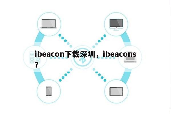 ibeacon下载深圳，ibeacons？-第1张图片
