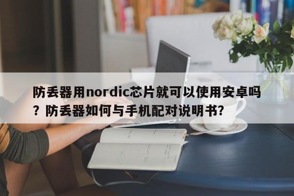 防丢器用nordic芯片就可以使用安卓吗？防丢器如何与手机配对说明书？-第1张图片