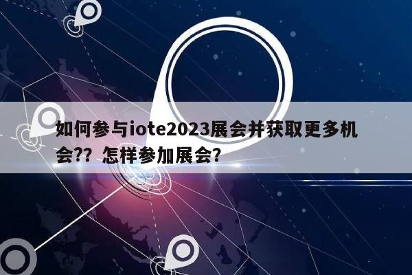 如何参与iote2023展会并获取更多机会?？怎样参加展会？-第1张图片
