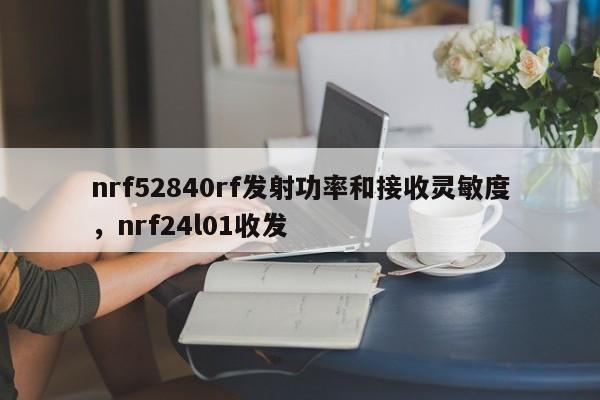 nrf52840rf发射功率和接收灵敏度，nrf24l01收发-第1张图片