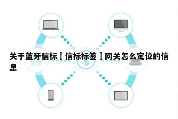 关于蓝牙信标➕信标标签➕网关怎么定位的信息-第1张图片
