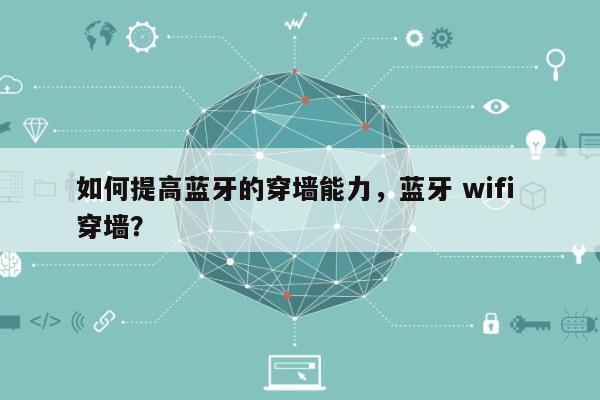 如何提高蓝牙的穿墙能力，蓝牙 wifi 穿墙？-第1张图片