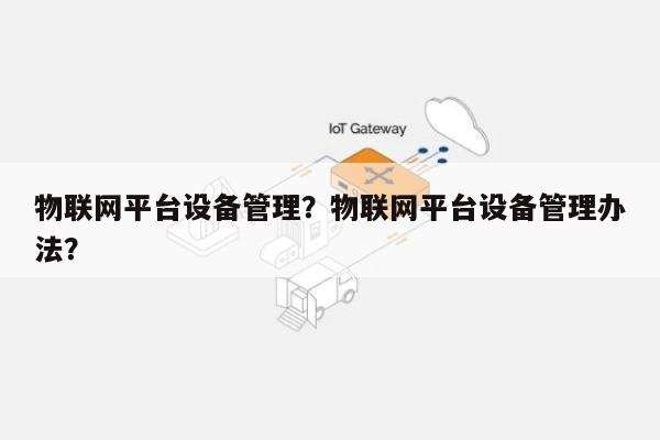 物联网平台设备管理？物联网平台设备管理办法？-第1张图片