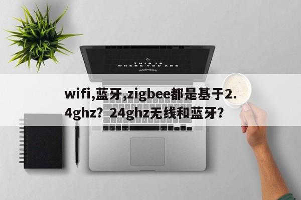 wifi,蓝牙,zigbee都是基于2.4ghz？24ghz无线和蓝牙？-第1张图片