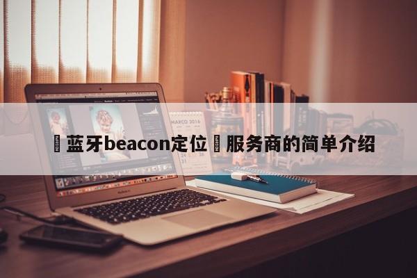 ‌蓝牙beacon定位‌服务商的简单介绍-第1张图片