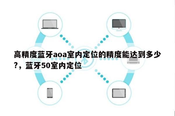 高精度蓝牙aoa室内定位的精度能达到多少?，蓝牙50室内定位-第1张图片