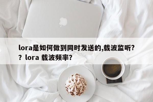 lora是如何做到同时发送的,载波监听?？lora 载波频率？-第1张图片
